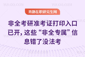 緊急!26非全考研準考證打印入口已開,這些“非全專屬”信息錯了沒法考